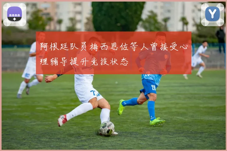 阿根廷队员梅西恩佐等人曾接受心理辅导提升竞技状态