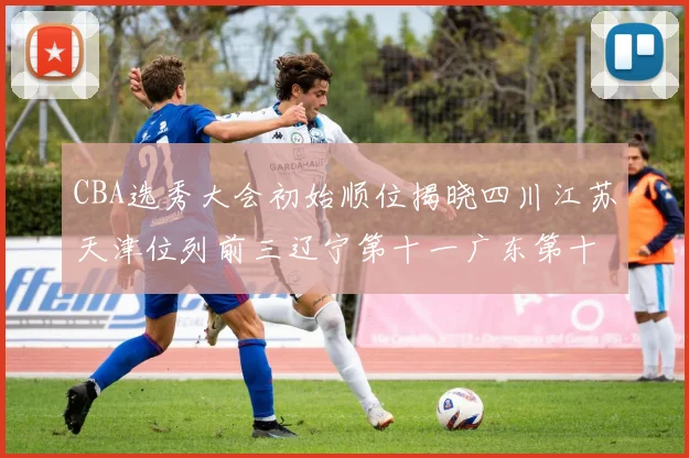 CBA选秀大会初始顺位揭晓四川江苏天津位列前三辽宁第十一广东第十六