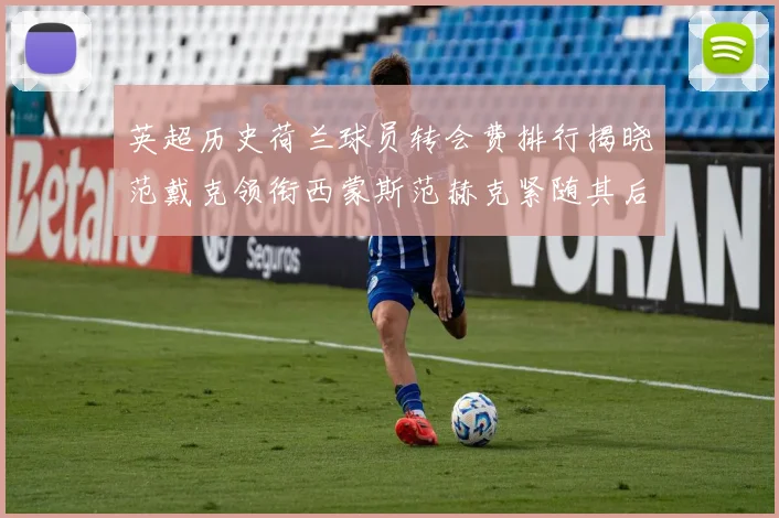 英超历史荷兰球员转会费排行揭晓范戴克领衔西蒙斯范赫克紧随其后