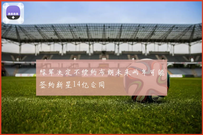 绿军决定不续约布朗未来两年可能签约新星14亿合同