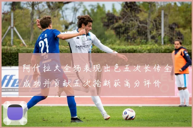 阿什拉夫全场表现出色五次长传全成功并贡献五次抢断获高分评价