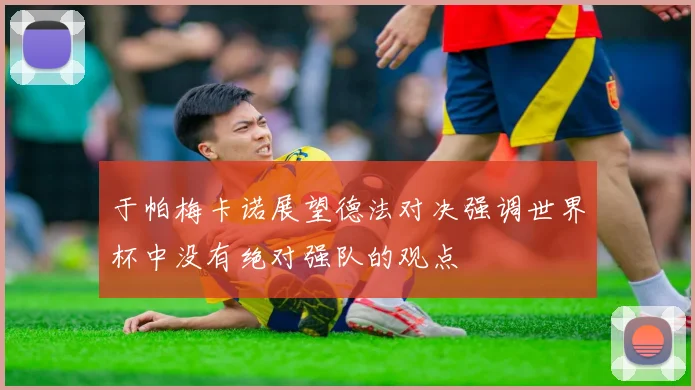于帕梅卡诺展望德法对决强调世界杯中没有绝对强队的观点