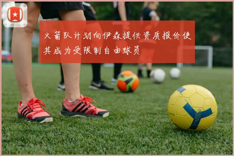 火箭队计划向伊森提供资质报价使其成为受限制自由球员