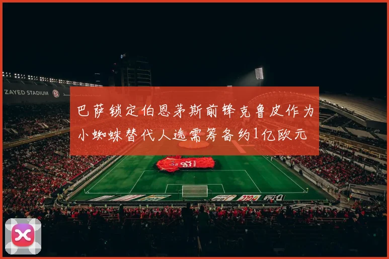 巴萨锁定伯恩茅斯前锋克鲁皮作为小蜘蛛替代人选需筹备约1亿欧元