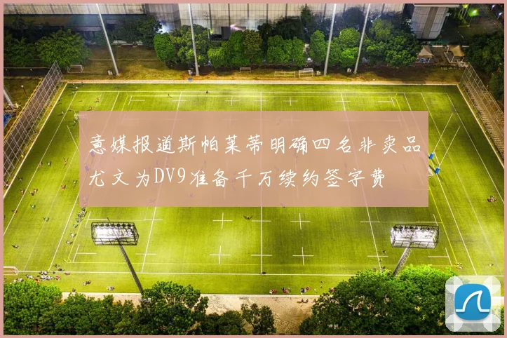 意媒报道斯帕莱蒂明确四名非卖品尤文为DV9准备千万续约签字费