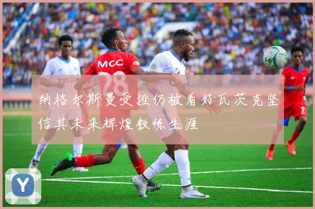 纳格尔斯曼受挫仍被看好瓦茨克坚信其未来辉煌教练生涯