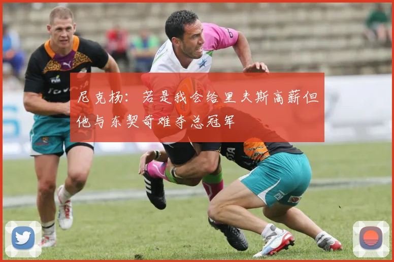尼克杨：若是我会给里夫斯高薪但他与东契奇难夺总冠军