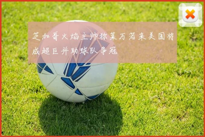 芝加哥火焰主帅称莱万若来美国将成超巨并助球队争冠