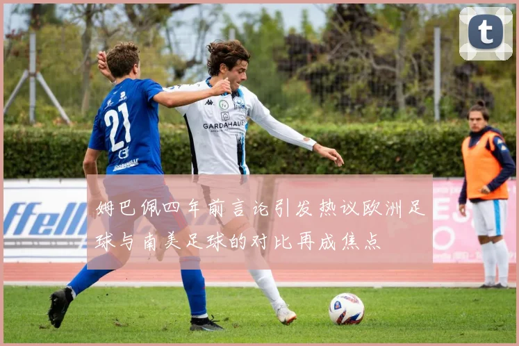 姆巴佩四年前言论引发热议欧洲足球与南美足球的对比再成焦点