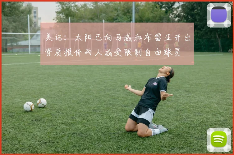 美记：太阳已向马威和布雷亚开出资质报价两人成受限制自由球员